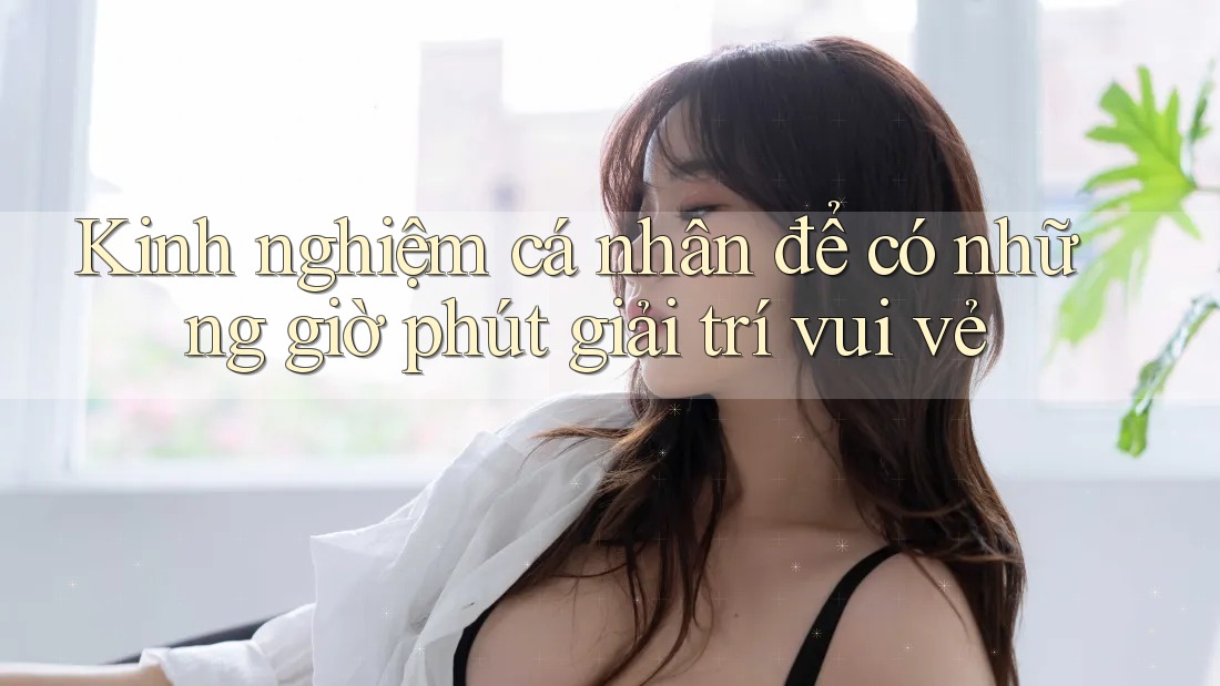 Kinh nghiệm cá nhân để có những giờ phút giải trí vui vẻ