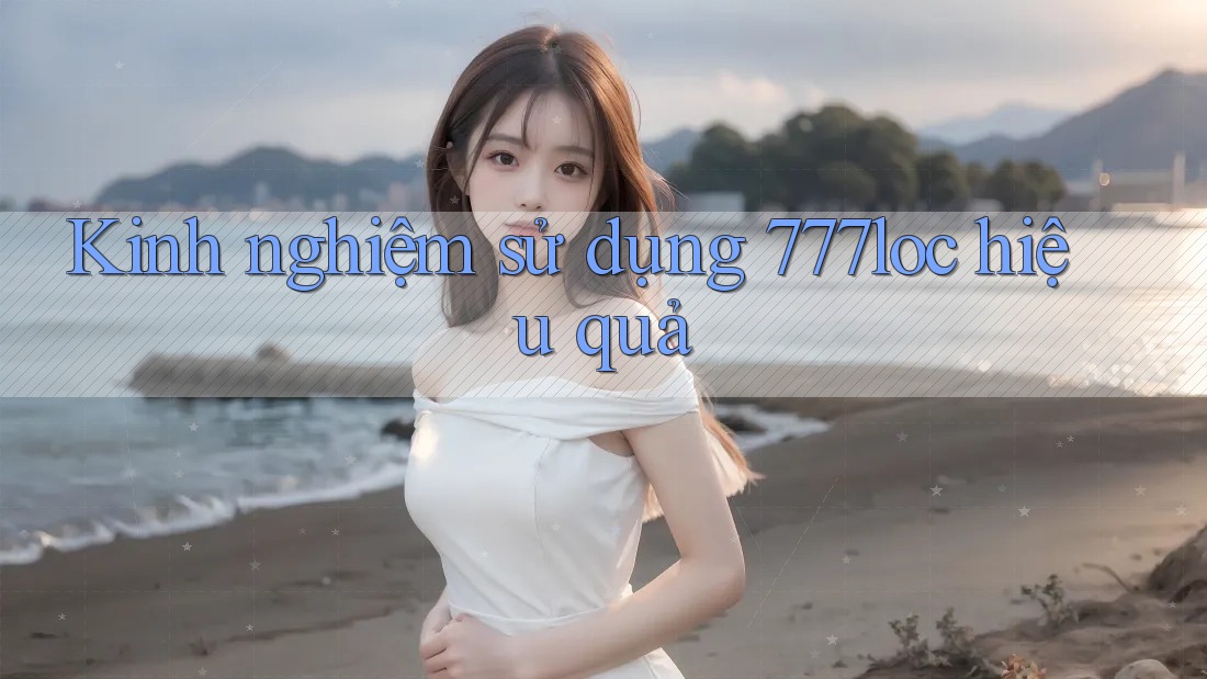 Kinh nghiệm sử dụng 777loc hiệu quả