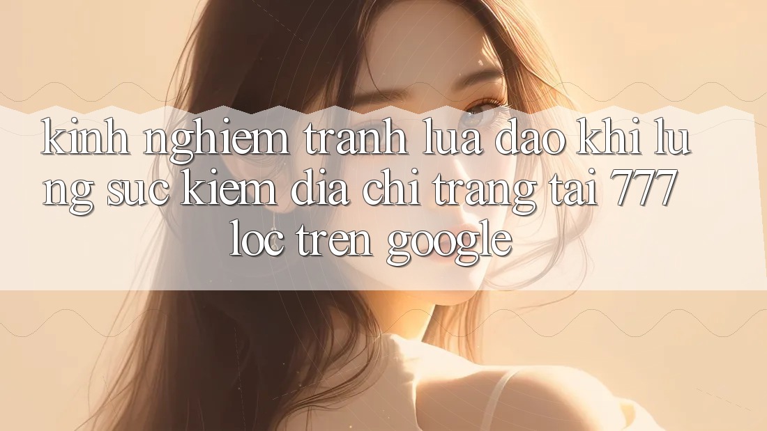 Kinh nghiệm Tránh Lừa Đảo Khi Lùng sục Kiếm Địa chỉ trang Tải 777loc Trên Google Kinh nghiệm Tránh Lừa Đảo Khi Lùng sục Kiếm Địa chỉ trang Tải 777loc Trên Google