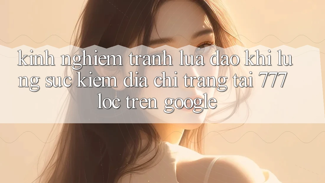 Kinh nghiệm Tránh Lừa Đảo Khi Lùng sục Kiếm Địa chỉ trang Tải 777loc Trên Google Kinh nghiệm Tránh Lừa Đảo Khi Lùng sục Kiếm Địa chỉ trang Tải 777loc Trên Google