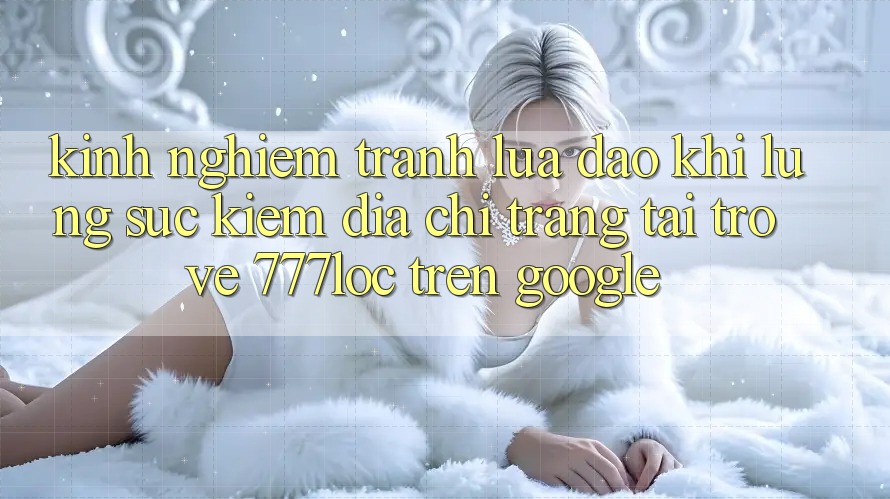 Kinh nghiệm Tránh Lừa Đảo Khi Lùng sục Kiếm Địa chỉ trang Tải trở về 777loc Trên Google Kinh nghiệm Tránh Lừa Đảo Khi Lùng sục Kiếm Địa chỉ trang Tải trở về 777loc Trên Google