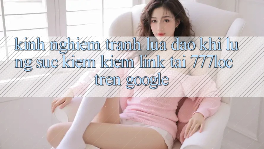 Kinh nghiệm Tránh Lừa Đảo Khi Lùng sục kiếm Kiếm Link Tải 777loc Trên Google Kinh nghiệm Tránh Lừa Đảo Khi Lùng sục kiếm Kiếm Link Tải 777loc Trên Google