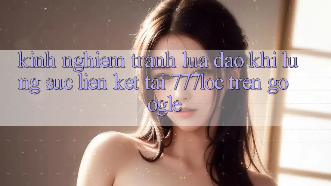 Kinh nghiệm Tránh Lừa Đảo Khi Lùng sục Liên kết Tải 777loc Trên Google Kinh nghiệm Tránh Lừa Đảo Khi Lùng sục Liên kết Tải 777loc Trên Google