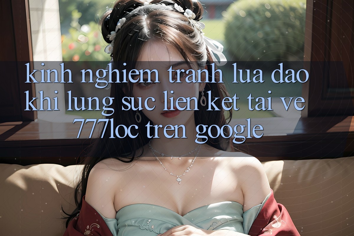 Kinh nghiệm Tránh Lừa Đảo Khi Lùng sục Liên kết Tải về 777loc Trên Google Kinh nghiệm Tránh Lừa Đảo Khi Lùng sục Liên kết Tải về 777loc Trên Google