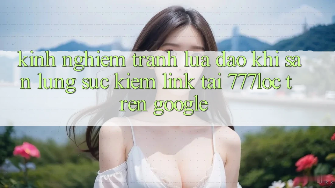 Kinh nghiệm Tránh Lừa Đảo Khi Săn lùng sục Kiếm Link Tải 777loc Trên Google