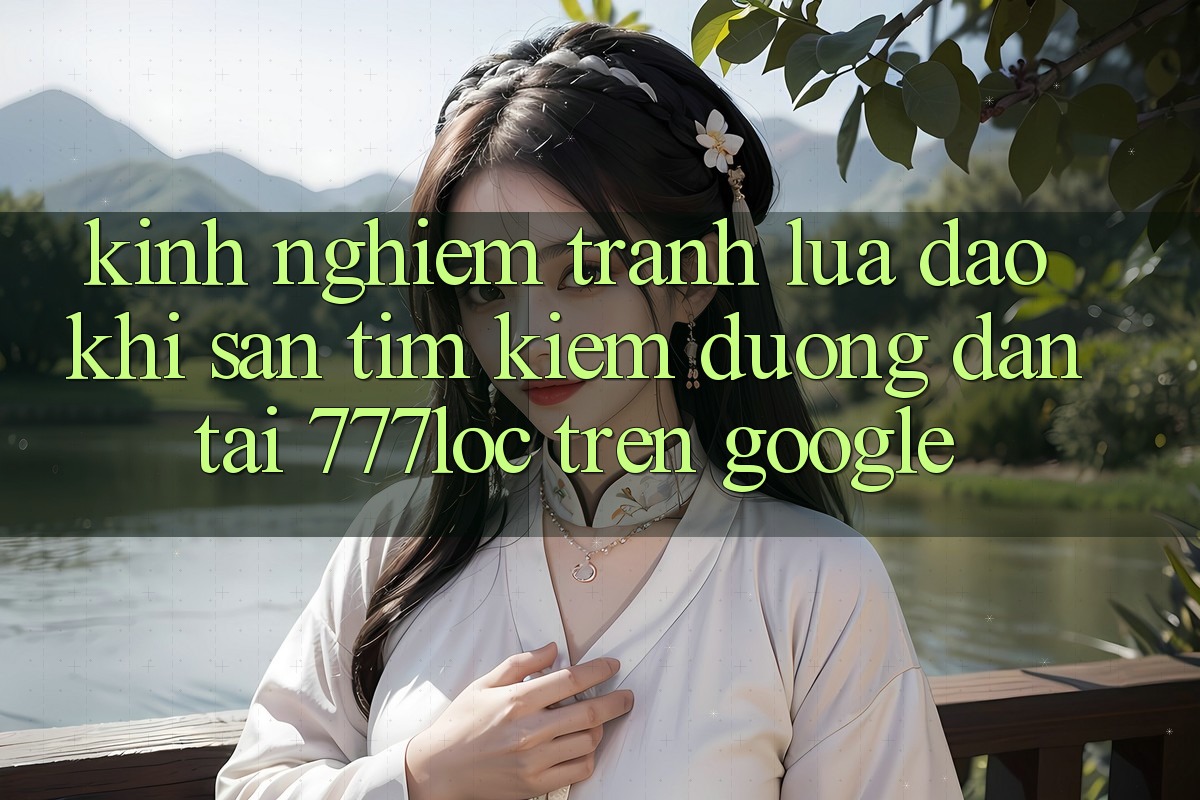 Kinh nghiệm Tránh Lừa Đảo Khi Săn tìm kiếm Đường dẫn Tải 777loc Trên Google Kinh nghiệm Tránh Lừa Đảo Khi Săn tìm kiếm Đường dẫn Tải 777loc Trên Google