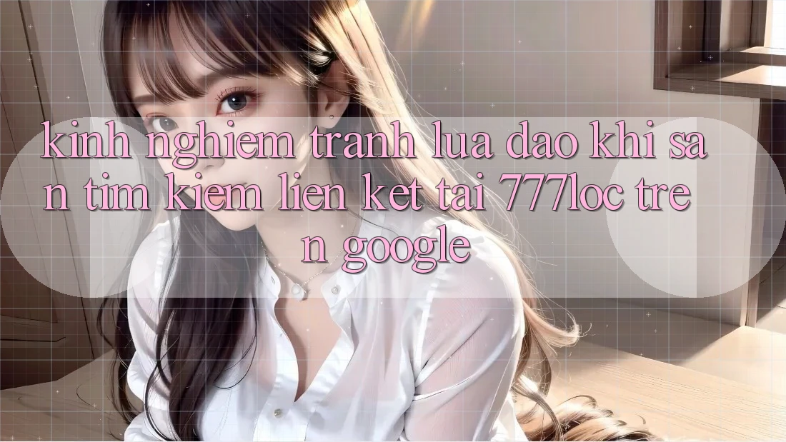 Kinh nghiệm Tránh Lừa Đảo Khi Săn tìm Kiếm Liên kết Tải 777loc Trên Google Kinh nghiệm Tránh Lừa Đảo Khi Săn tìm Kiếm Liên kết Tải 777loc Trên Google