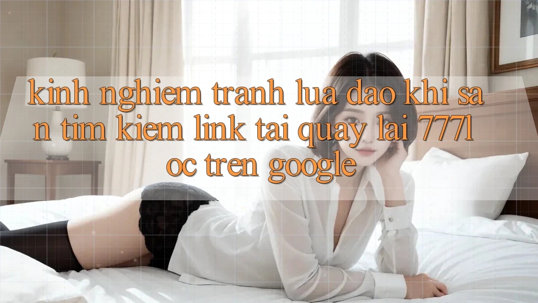 Kinh nghiệm Tránh Lừa Đảo Khi Săn tìm Kiếm Link Tải quay lại 777loc Trên Google