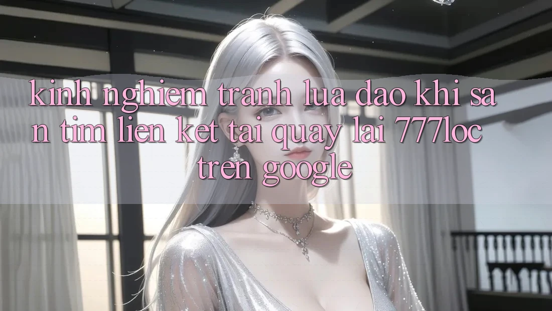 Kinh nghiệm Tránh Lừa Đảo Khi Săn tìm Liên kết Tải quay lại 777loc Trên Google
