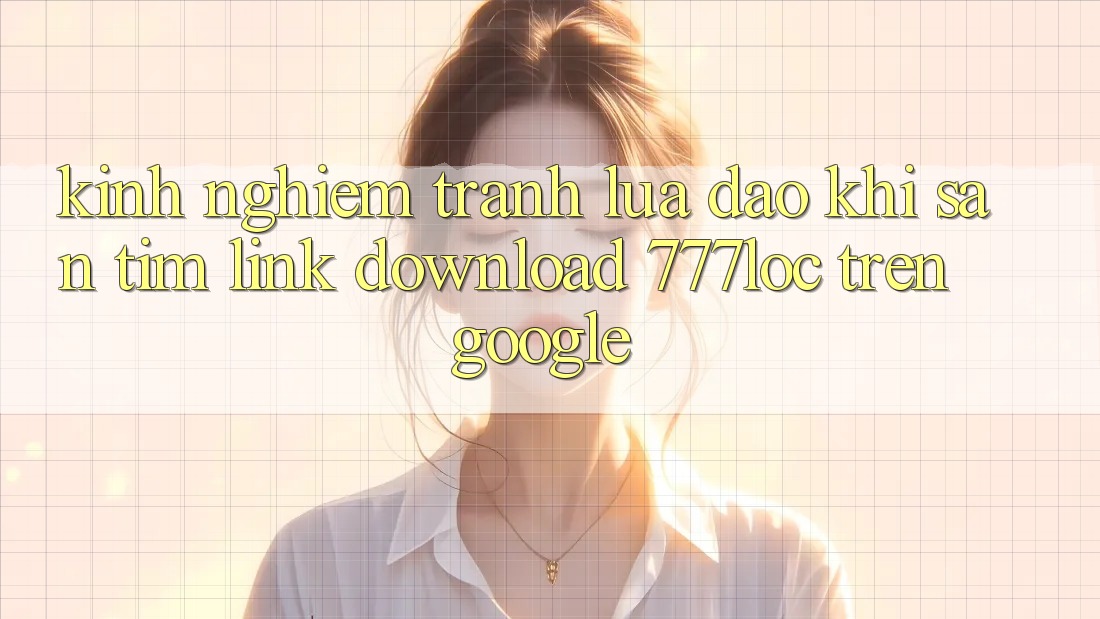 Kinh nghiệm Tránh Lừa Đảo Khi Săn tìm Link Download 777loc Trên Google Kinh nghiệm Tránh Lừa Đảo Khi Săn tìm Link Download 777loc Trên Google
