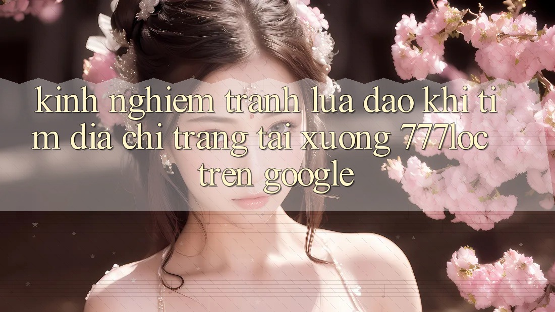 Kinh nghiệm Tránh Lừa Đảo Khi Tìm Địa chỉ trang Tải xuống 777loc Trên Google