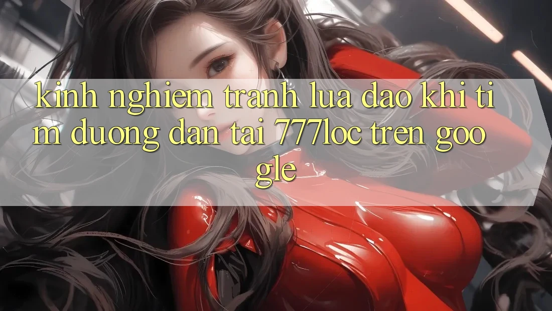 Kinh nghiệm Tránh Lừa Đảo Khi Tìm Đường dẫn Tải 777loc Trên Google Kinh nghiệm Tránh Lừa Đảo Khi Tìm Đường dẫn Tải 777loc Trên Google