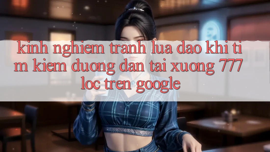 Kinh nghiệm Tránh Lừa Đảo Khi Tìm Kiếm Đường dẫn Tải xuống 777loc Trên Google Kinh nghiệm Tránh Lừa Đảo Khi Tìm Kiếm Đường dẫn Tải xuống 777loc Trên Google