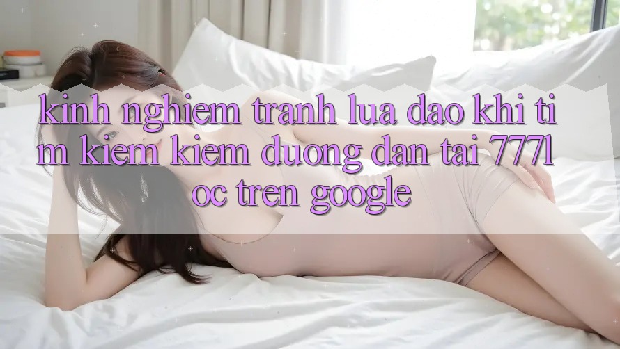 Kinh nghiệm Tránh Lừa Đảo Khi Tìm kiếm kiếm Đường dẫn Tải 777loc Trên Google