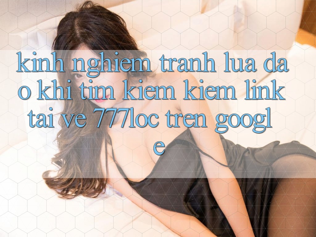 Kinh nghiệm Tránh Lừa Đảo Khi Tìm kiếm Kiếm Link Tải về 777loc Trên Google Kinh nghiệm Tránh Lừa Đảo Khi Tìm kiếm Kiếm Link Tải về 777loc Trên Google