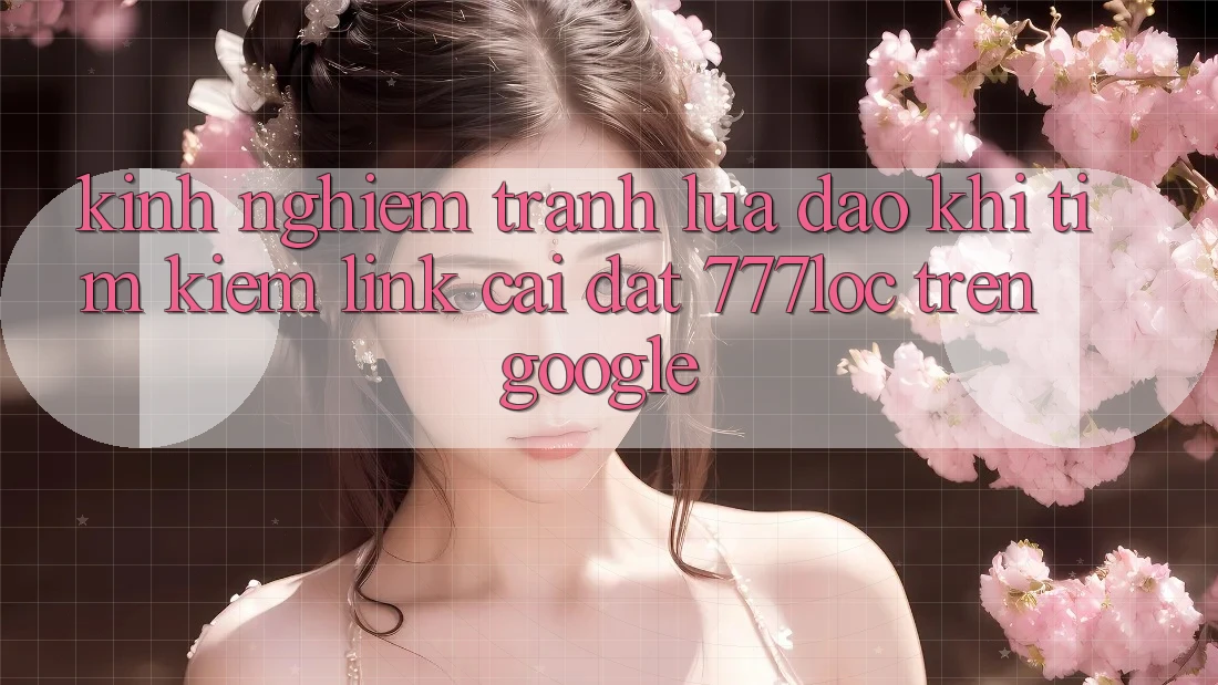 Kinh nghiệm Tránh Lừa Đảo Khi Tìm Kiếm Link Cài đặt 777loc Trên Google