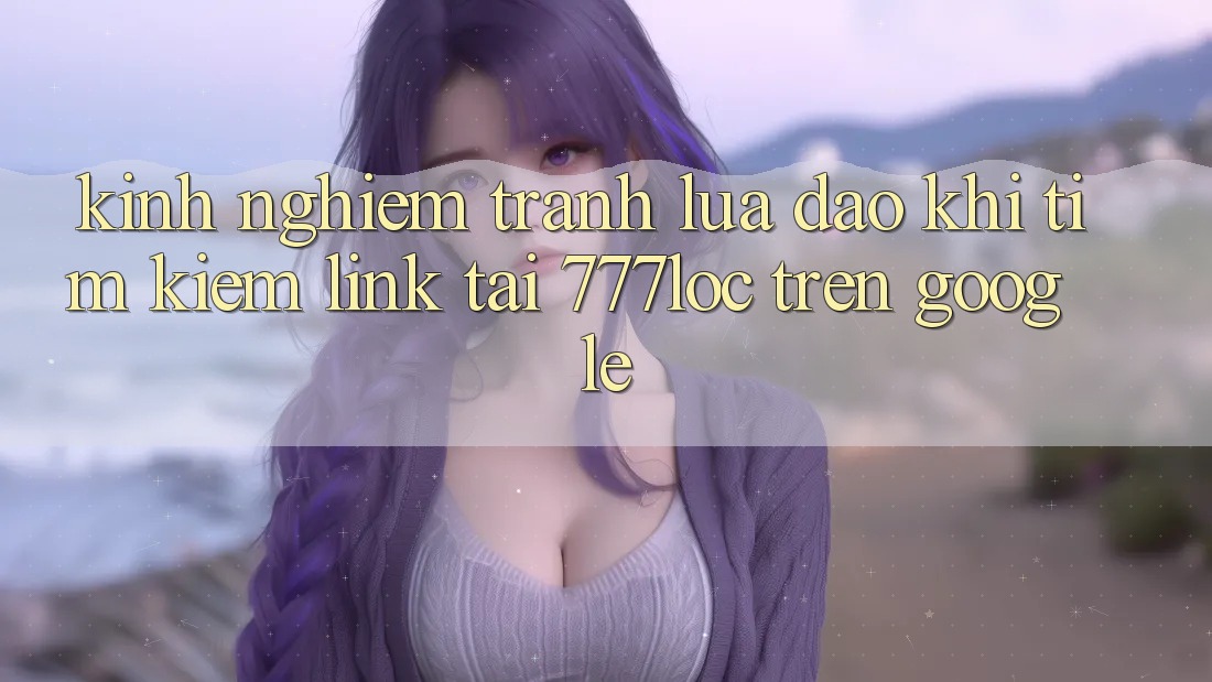 Kinh nghiệm Tránh Lừa Đảo Khi Tìm Kiếm Link Tải 777loc Trên Google Kinh nghiệm Tránh Lừa Đảo Khi Tìm Kiếm Link Tải 777loc Trên Google