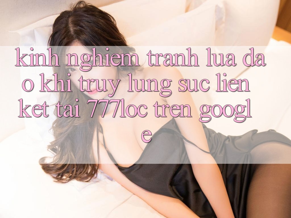 Kinh nghiệm Tránh Lừa Đảo Khi Truy lùng sục Liên kết Tải 777loc Trên Google