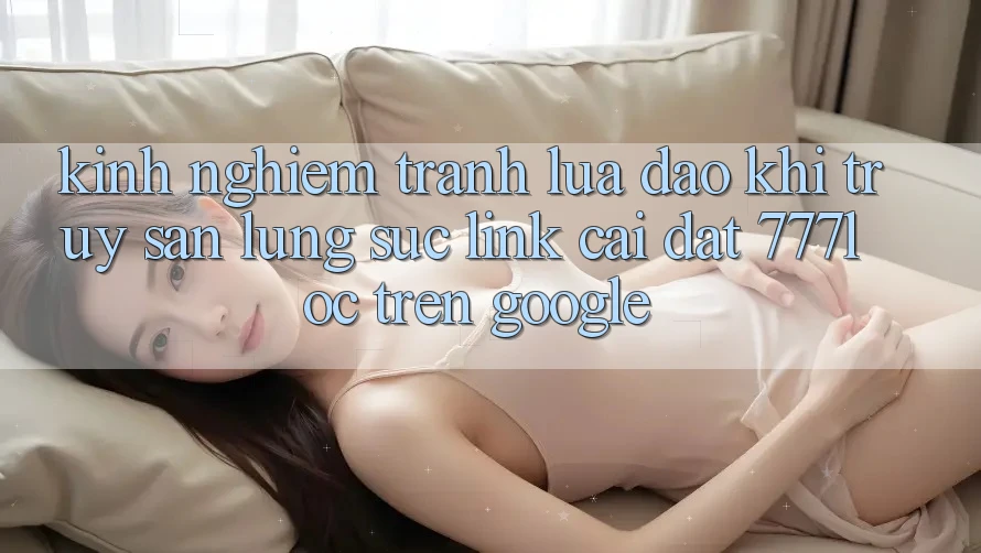 Kinh nghiệm Tránh Lừa Đảo Khi Truy săn lùng sục Link Cài đặt 777loc Trên Google