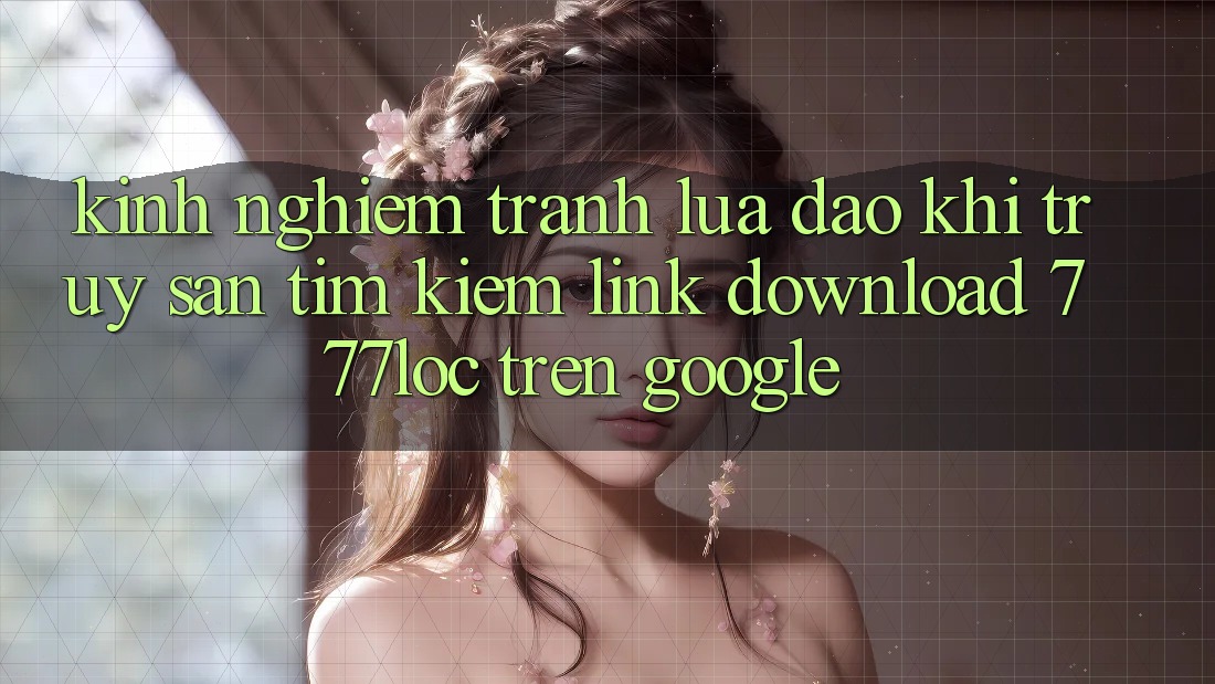 Kinh nghiệm Tránh Lừa Đảo Khi Truy săn tìm Kiếm Link Download 777loc Trên Google Kinh nghiệm Tránh Lừa Đảo Khi Truy săn tìm Kiếm Link Download 777loc Trên Google