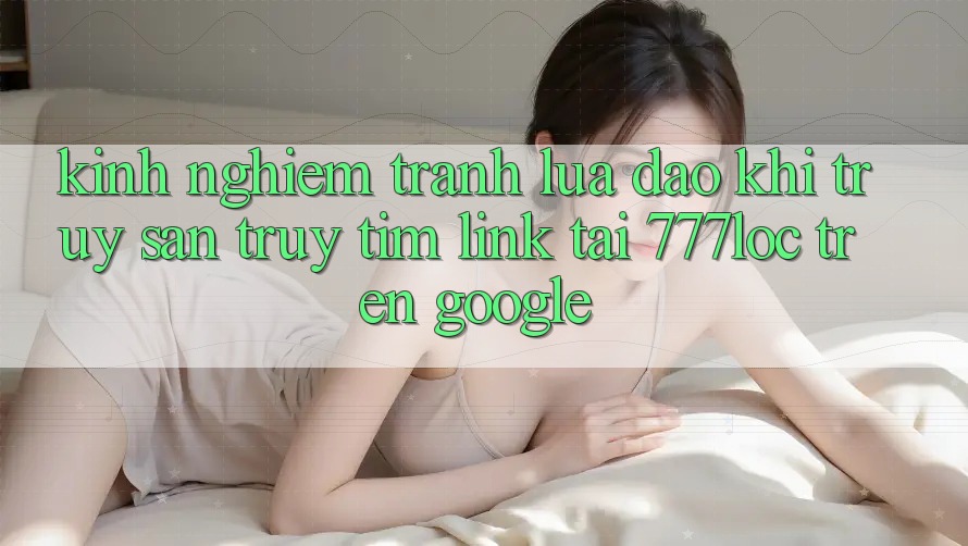 Kinh nghiệm Tránh Lừa Đảo Khi Truy săn truy tìm Link Tải 777loc Trên Google Kinh nghiệm Tránh Lừa Đảo Khi Truy săn truy tìm Link Tải 777loc Trên Google