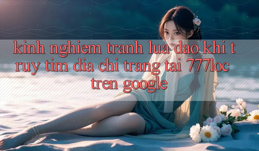 Kinh nghiệm Tránh Lừa Đảo Khi Truy tìm Địa chỉ trang Tải 777loc Trên Google Kinh nghiệm Tránh Lừa Đảo Khi Truy tìm Địa chỉ trang Tải 777loc Trên Google