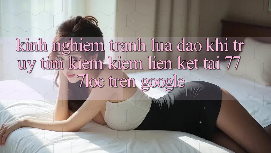 Kinh nghiệm Tránh Lừa Đảo Khi Truy tìm kiếm Kiếm Liên kết Tải 777loc Trên Google Kinh nghiệm Tránh Lừa Đảo Khi Truy tìm kiếm Kiếm Liên kết Tải 777loc Trên Google