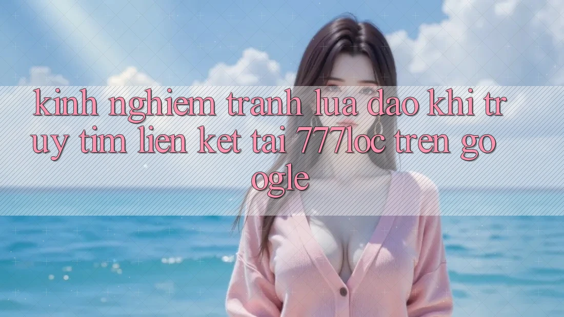 Kinh nghiệm Tránh Lừa Đảo Khi Truy tìm Liên kết Tải 777loc Trên Google Kinh nghiệm Tránh Lừa Đảo Khi Truy tìm Liên kết Tải 777loc Trên Google