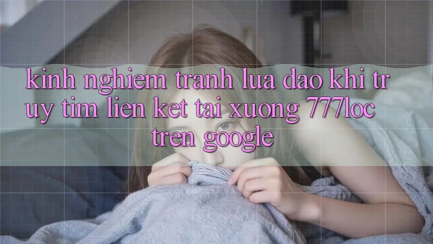 Kinh nghiệm Tránh Lừa Đảo Khi Truy tìm Liên kết Tải xuống 777loc Trên Google Kinh nghiệm Tránh Lừa Đảo Khi Truy tìm Liên kết Tải xuống 777loc Trên Google