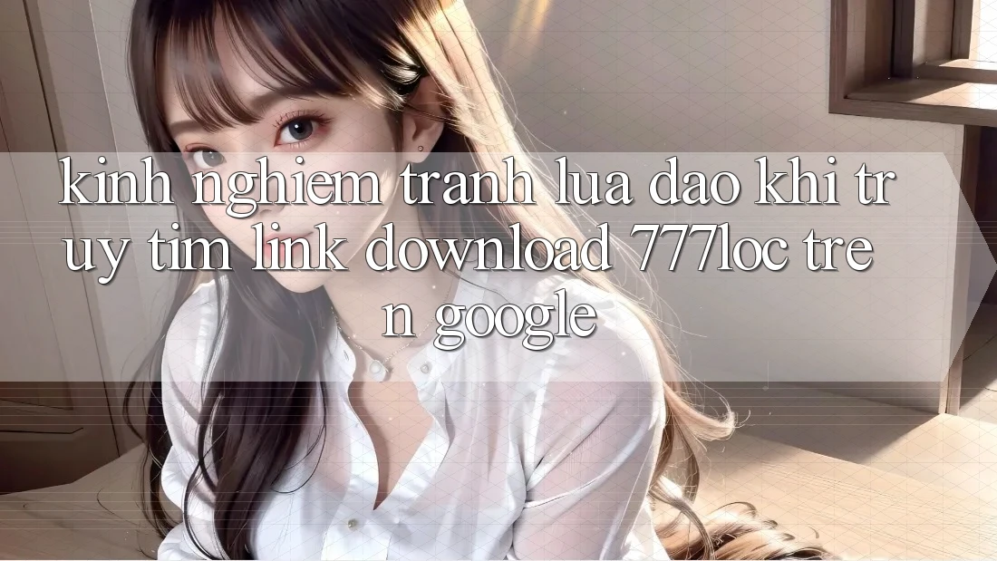 Kinh nghiệm Tránh Lừa Đảo Khi Truy tìm Link Download 777loc Trên Google Kinh nghiệm Tránh Lừa Đảo Khi Truy tìm Link Download 777loc Trên Google