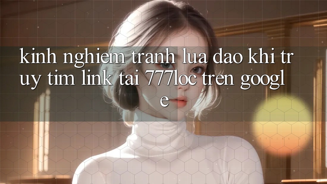 Kinh nghiệm Tránh Lừa Đảo Khi Truy tìm Link Tải 777loc Trên Google Kinh nghiệm Tránh Lừa Đảo Khi Truy tìm Link Tải 777loc Trên Google