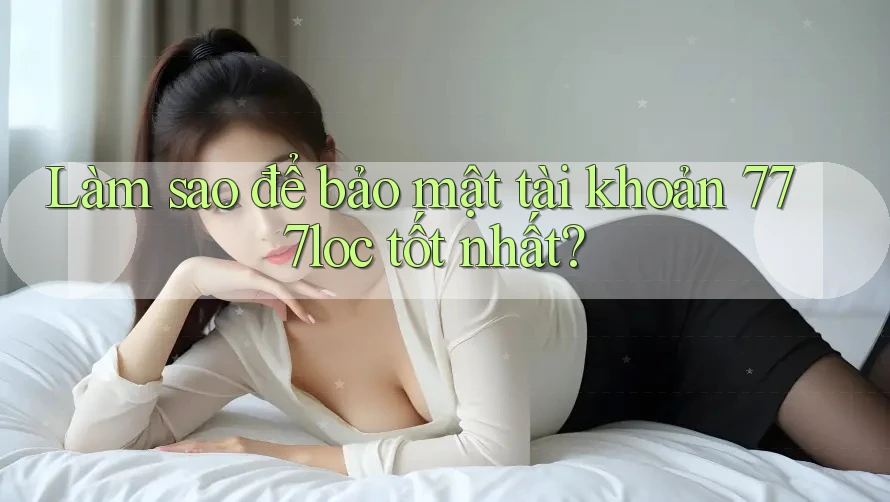 Làm sao để bảo mật tài khoản 777loc tốt nhất? Làm sao để bảo mật tài khoản 777loc tốt nhất?