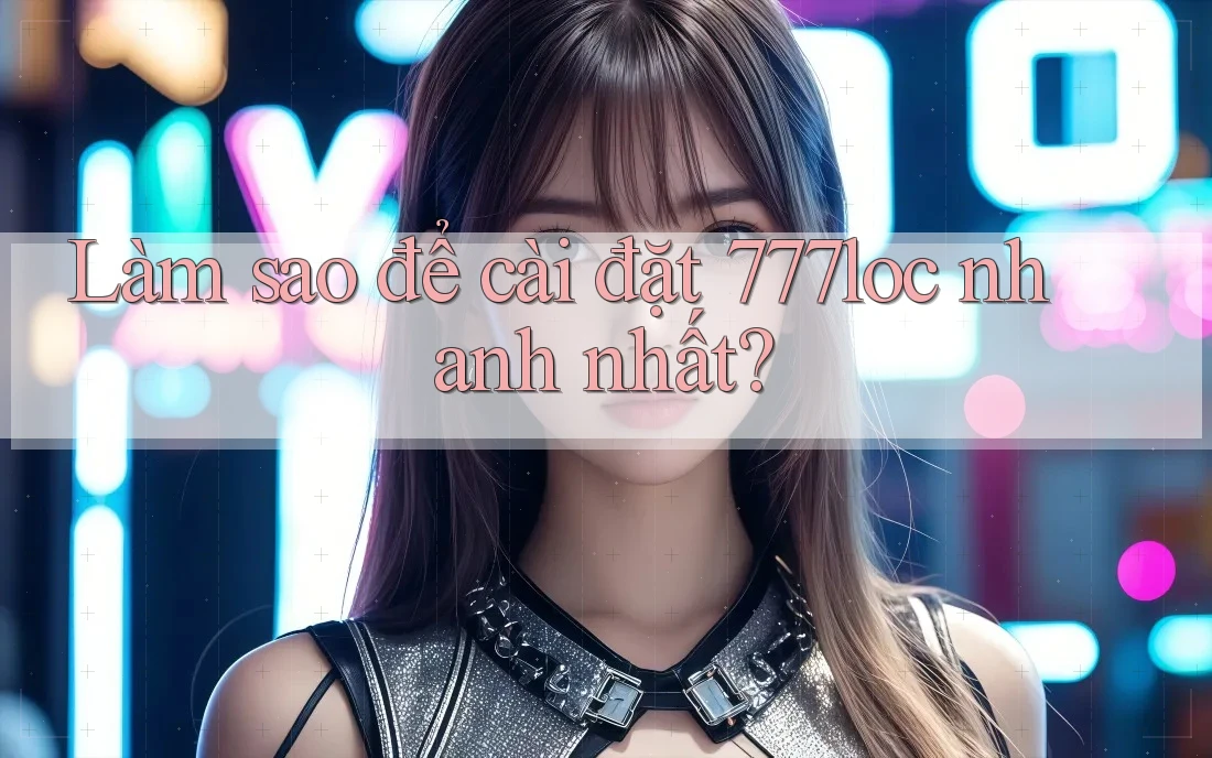 Làm sao để cài đặt 777loc nhanh nhất? Làm sao để cài đặt 777loc nhanh nhất?