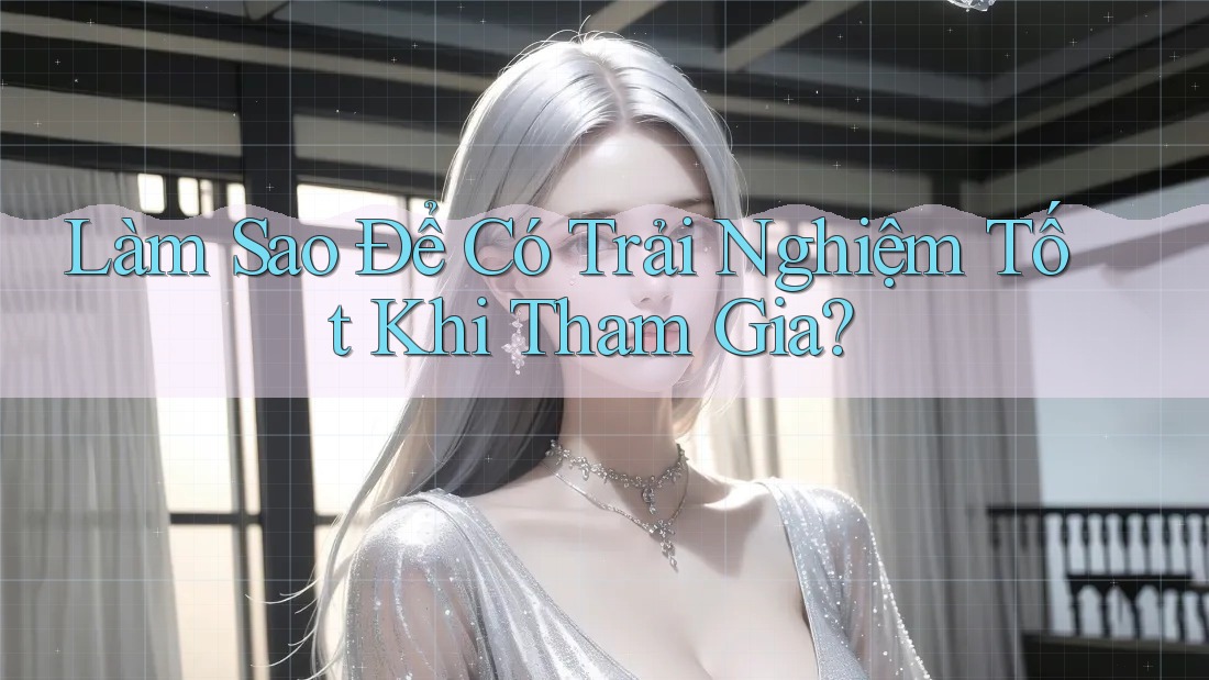 Làm Sao Để Có Trải Nghiệm Tốt Khi Tham Gia?