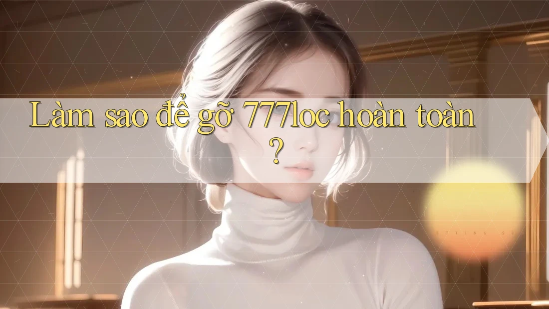 Làm sao để gỡ 777loc hoàn toàn? Làm sao để gỡ 777loc hoàn toàn?