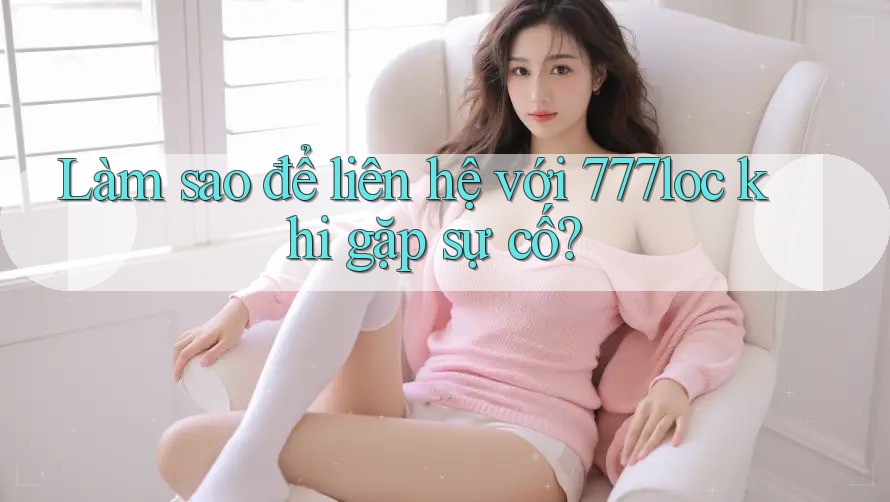 Làm sao để liên hệ với 777loc khi gặp sự cố?