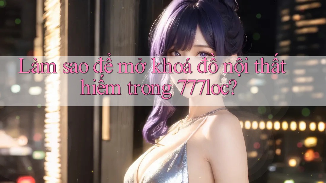 Làm sao để mở khoá đồ nội thất hiếm trong 777loc? Làm sao để mở khoá đồ nội thất hiếm trong 777loc?