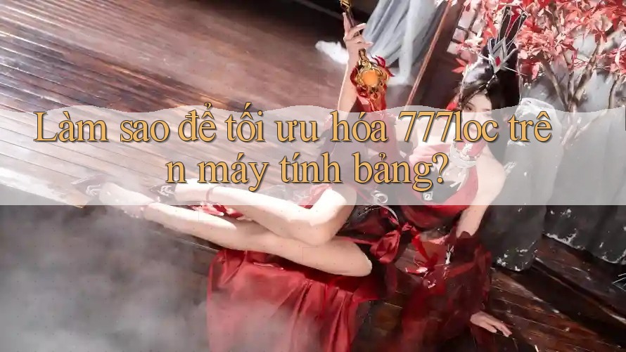 Làm sao để tối ưu hóa 777loc trên máy tính bảng?