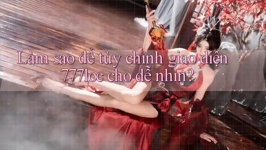 Làm sao để tùy chỉnh giao diện 777loc cho dễ nhìn? Làm sao để tùy chỉnh giao diện 777loc cho dễ nhìn?