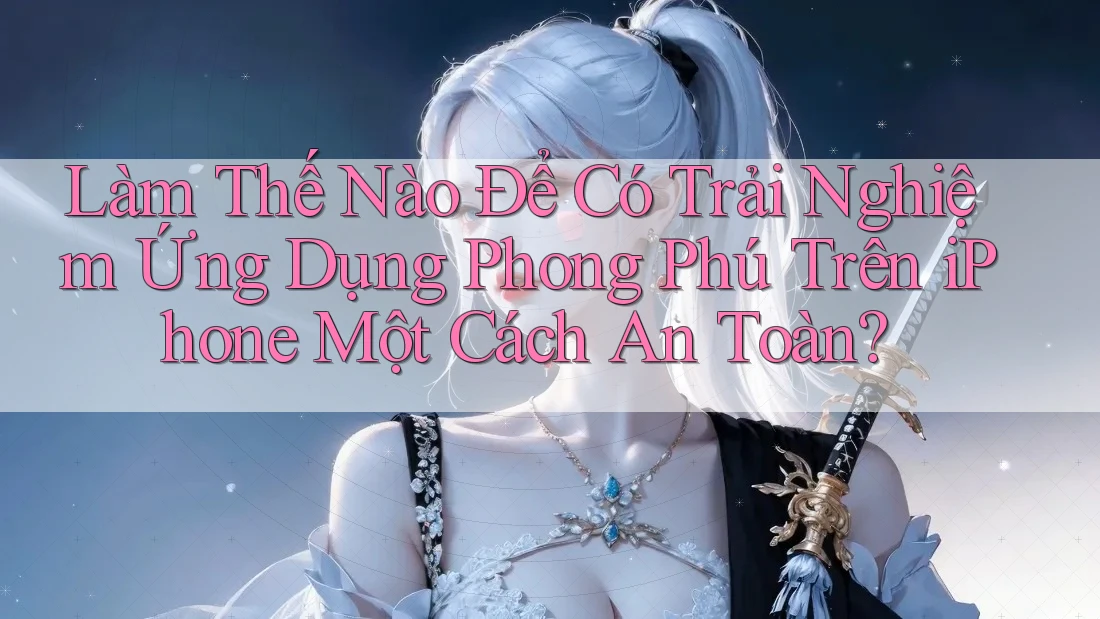 Làm Thế Nào Để Có Trải Nghiệm Ứng Dụng Phong Phú Trên iPhone Một Cách An Toàn? Làm Thế Nào Để Có Trải Nghiệm Ứng Dụng Phong Phú Trên iPhone Một Cách An Toàn?