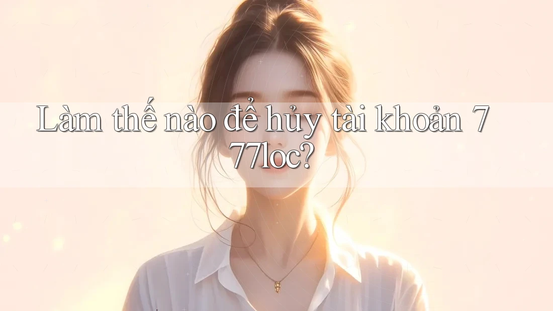 Làm thế nào để hủy tài khoản 777loc? Làm thế nào để hủy tài khoản 777loc?