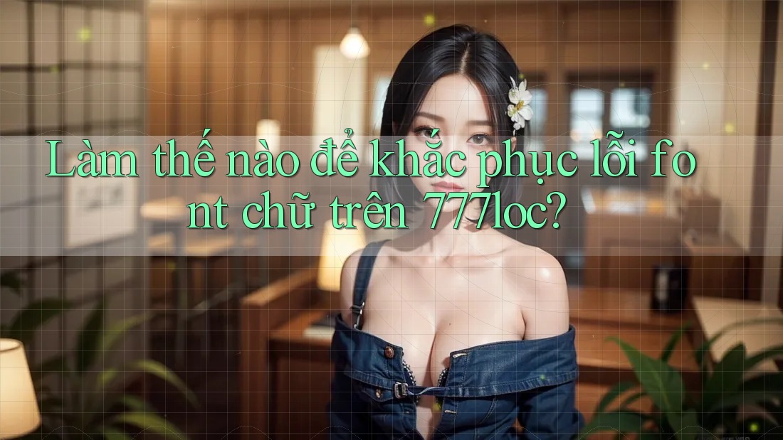 Làm thế nào để khắc phục lỗi font chữ trên 777loc? Làm thế nào để khắc phục lỗi font chữ trên 777loc?