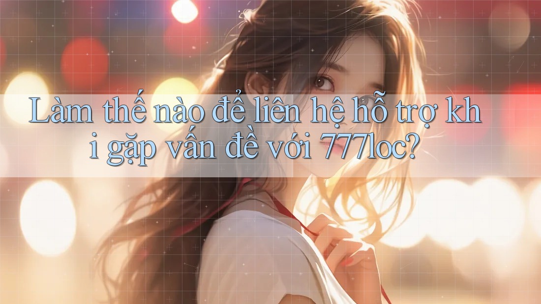 Làm thế nào để liên hệ hỗ trợ khi gặp vấn đề với 777loc?