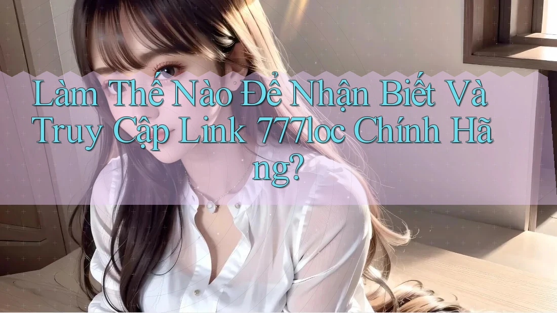 Làm Thế Nào Để Nhận Biết Và Truy Cập Link 777loc Chính Hãng? Làm Thế Nào Để Nhận Biết Và Truy Cập Link 777loc Chính Hãng?