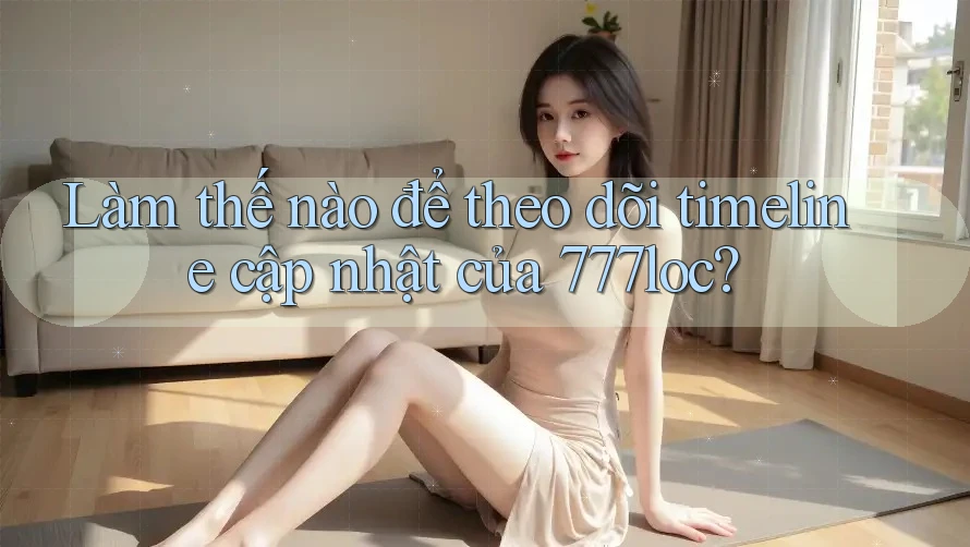 Làm thế nào để theo dõi timeline cập nhật của 777loc?