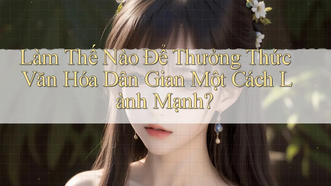 Làm Thế Nào Để Thưởng Thức Văn Hóa Dân Gian Một Cách Lành Mạnh?