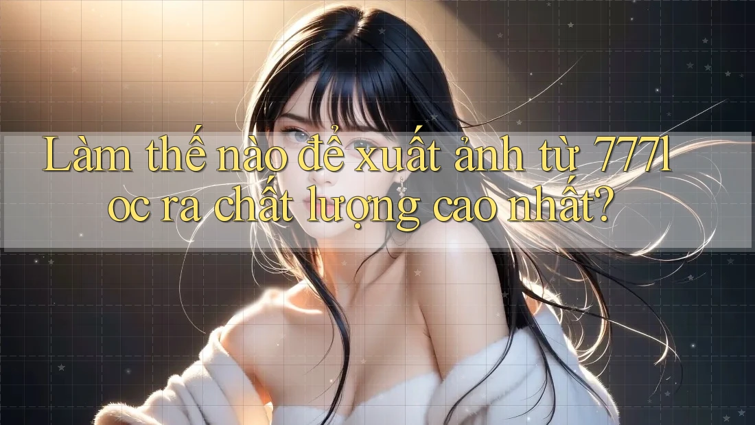 Làm thế nào để xuất ảnh từ 777loc ra chất lượng cao nhất? Làm thế nào để xuất ảnh từ 777loc ra chất lượng cao nhất?