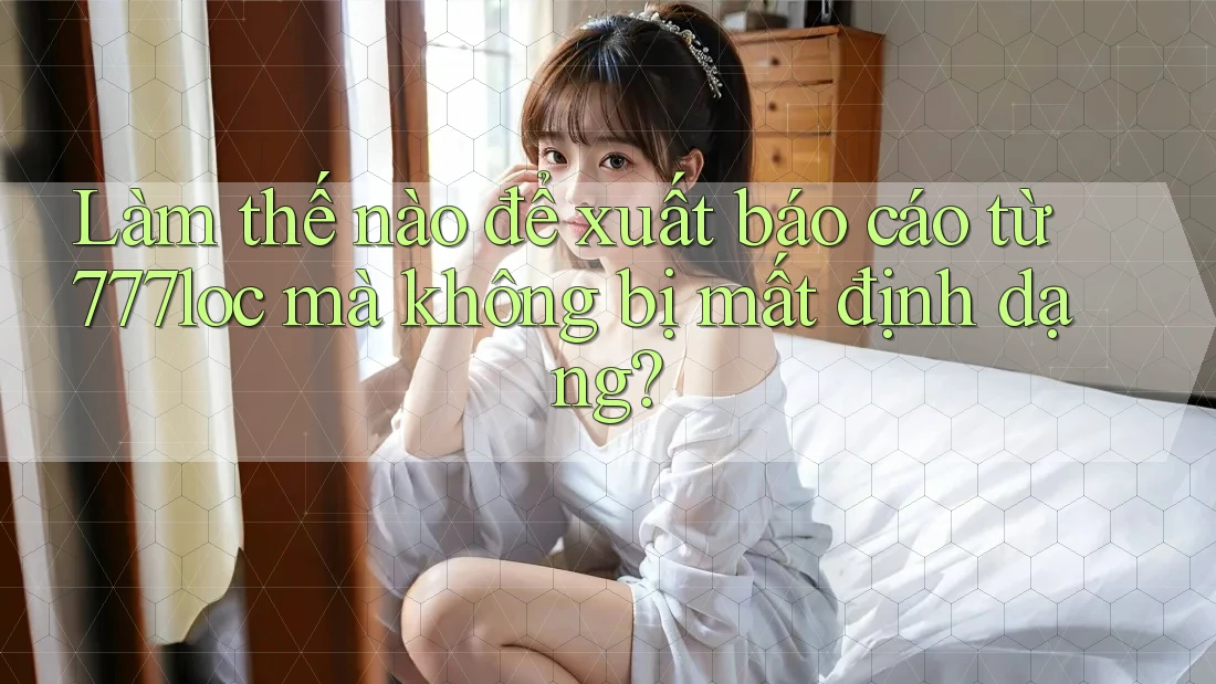 Làm thế nào để xuất báo cáo từ 777loc mà không bị mất định dạng? Làm thế nào để xuất báo cáo từ 777loc mà không bị mất định dạng?
