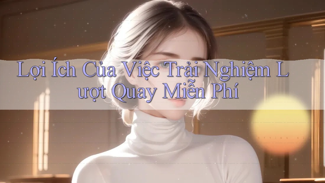Lợi Ích Của Việc Trải Nghiệm Lượt Quay Miễn Phí