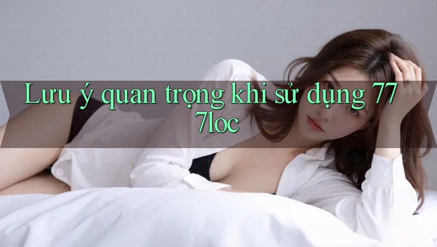 Lưu ý quan trọng khi sử dụng 777loc Lưu ý quan trọng khi sử dụng 777loc